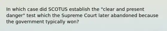 In which case did SCOTUS establish the "clear and present danger" test which the Supreme Court later abandoned because the government typically won?