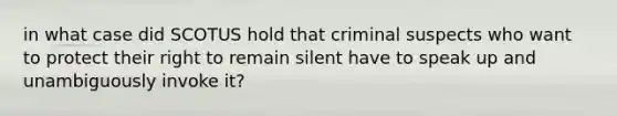 in what case did SCOTUS hold that criminal suspects who want to protect their right to remain silent have to speak up and unambiguously invoke it?