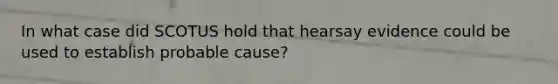 In what case did SCOTUS hold that hearsay evidence could be used to establish probable cause?