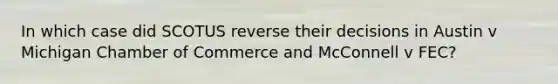 In which case did SCOTUS reverse their decisions in Austin v Michigan Chamber of Commerce and McConnell v FEC?