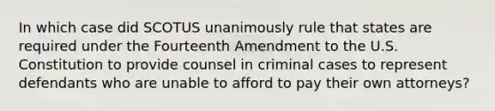 In which case did SCOTUS unanimously rule that states are required under the Fourteenth Amendment to the U.S. Constitution to provide counsel in criminal cases to represent defendants who are unable to afford to pay their own attorneys?