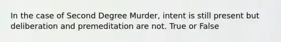 In the case of Second Degree Murder, intent is still present but deliberation and premeditation are not. True or False