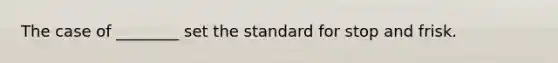 The case of ________ set the standard for stop and frisk.