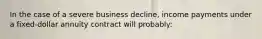 In the case of a severe business decline, income payments under a fixed-dollar annuity contract will probably: