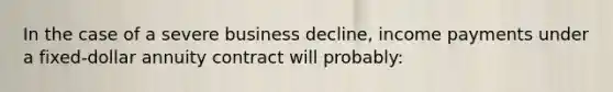 In the case of a severe business decline, income payments under a fixed-dollar annuity contract will probably: