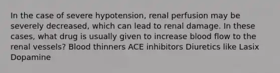 In the case of severe hypotension, renal perfusion may be severely decreased, which can lead to renal damage. In these cases, what drug is usually given to increase blood flow to the renal vessels? Blood thinners ACE inhibitors Diuretics like Lasix Dopamine