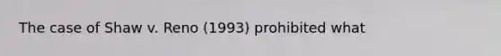 The case of Shaw v. Reno (1993) prohibited what