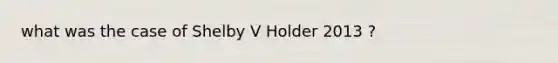 what was the case of Shelby V Holder 2013 ?