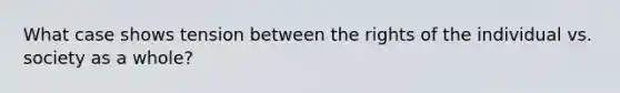 What case shows tension between the rights of the individual vs. society as a whole?