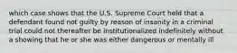 which case shows that the U.S. Supreme Court held that a defendant found not guilty by reason of insanity in a criminal trial could not thereafter be institutionalized indefinitely without a showing that he or she was either dangerous or mentally ill