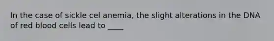 In the case of sickle cel anemia, the slight alterations in the DNA of red blood cells lead to ____