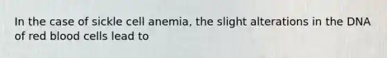 In the case of sickle cell anemia, the slight alterations in the DNA of red blood cells lead to