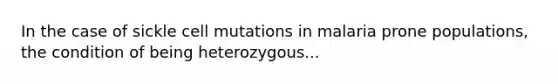 In the case of sickle cell mutations in malaria prone populations, the condition of being heterozygous...