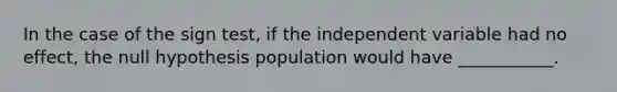 In the case of the sign test, if the independent variable had no effect, the null hypothesis population would have ___________.