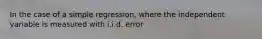 In the case of a simple regression, where the independent variable is measured with i.i.d. error