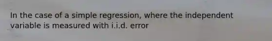 In the case of a simple regression, where the independent variable is measured with i.i.d. error