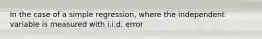 In the case of a simple​ regression, where the independent variable is measured with i.i.d.​ error