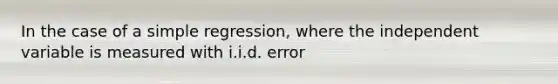 In the case of a simple​ regression, where the independent variable is measured with i.i.d.​ error