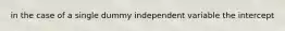 in the case of a single dummy independent variable the intercept