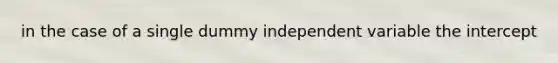 in the case of a single dummy independent variable the intercept