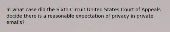 In what case did the Sixth Circuit United States Court of Appeals decide there is a reasonable expectation of privacy in private emails?