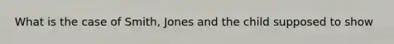 What is the case of Smith, Jones and the child supposed to show