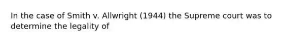 In the case of Smith v. Allwright (1944) the Supreme court was to determine the legality of