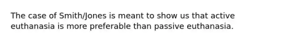 The case of Smith/Jones is meant to show us that active euthanasia is more preferable than passive euthanasia.