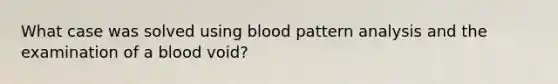 What case was solved using blood pattern analysis and the examination of a blood void?