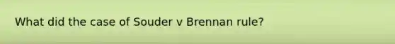 What did the case of Souder v Brennan rule?