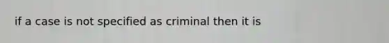 if a case is not specified as criminal then it is