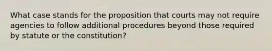 What case stands for the proposition that courts may not require agencies to follow additional procedures beyond those required by statute or the constitution?