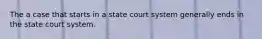 The a case that starts in a state court system generally ends in the state court system.