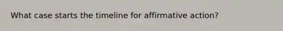 What case starts the timeline for <a href='https://www.questionai.com/knowledge/k15TsidlpG-affirmative-action' class='anchor-knowledge'>affirmative action</a>?