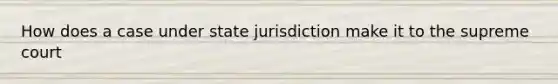 How does a case under state jurisdiction make it to the supreme court