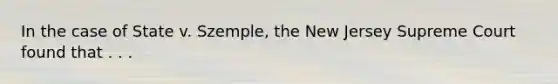 In the case of State v. Szemple, the New Jersey Supreme Court found that . . .