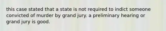 this case stated that a state is not required to indict someone convicted of murder by grand jury. a preliminary hearing or grand jury is good.