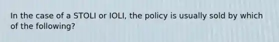 In the case of a STOLI or IOLI, the policy is usually sold by which of the following?