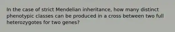 In the case of strict Mendelian inheritance, how many distinct phenotypic classes can be produced in a cross between two full heterozygotes for two genes?