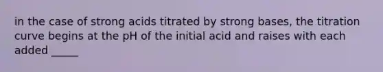 in the case of strong acids titrated by strong bases, the titration curve begins at the pH of the initial acid and raises with each added _____