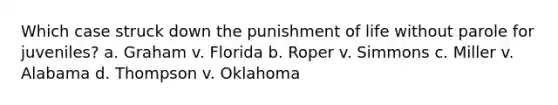 Which case struck down the punishment of life without parole for juveniles? a. Graham v. Florida b. Roper v. Simmons c. Miller v. Alabama d. Thompson v. Oklahoma