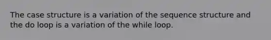 The case structure is a variation of the sequence structure and the do loop is a variation of the while loop.