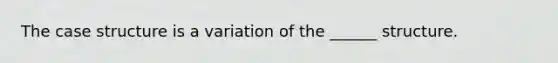 The case structure is a variation of the ______ structure.