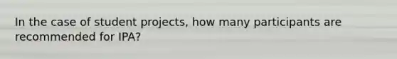 In the case of student projects, how many participants are recommended for IPA?