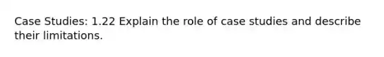 Case Studies: 1.22 Explain the role of case studies and describe their limitations.