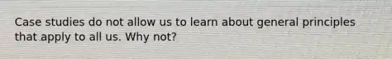 Case studies do not allow us to learn about general principles that apply to all us. Why not?