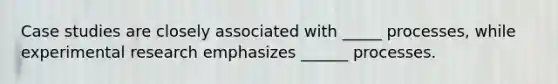 Case studies are closely associated with _____ processes, while experimental research emphasizes ______ processes.