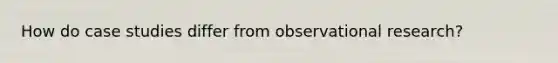 How do case studies differ from observational research?