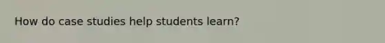 How do case studies help students learn?