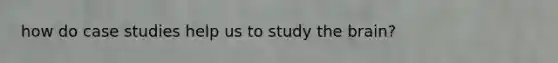 how do case studies help us to study the brain?